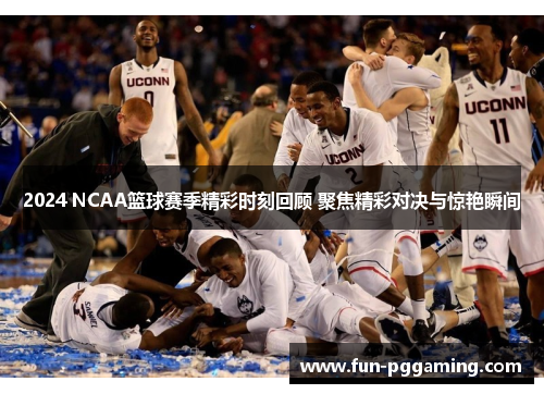 2024 NCAA篮球赛季精彩时刻回顾 聚焦精彩对决与惊艳瞬间