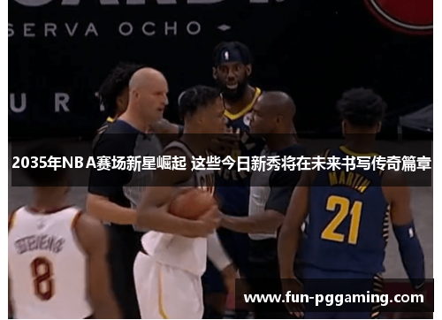 2035年NBA赛场新星崛起 这些今日新秀将在未来书写传奇篇章