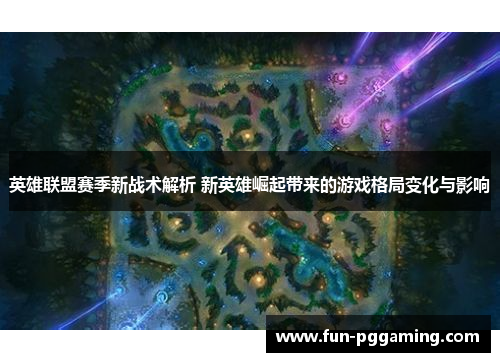 英雄联盟赛季新战术解析 新英雄崛起带来的游戏格局变化与影响