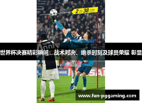 世界杯决赛精彩瞬间：战术对决、绝杀时刻及球员荣耀 彰显
