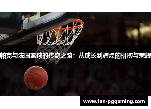 帕克与法国篮球的传奇之路：从成长到辉煌的拼搏与荣耀