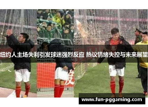 纽约人主场失利引发球迷强烈反应 热议情绪失控与未来展望