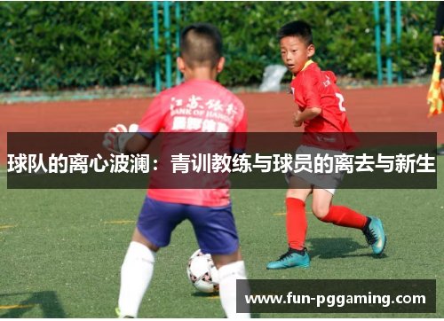 球队的离心波澜：青训教练与球员的离去与新生