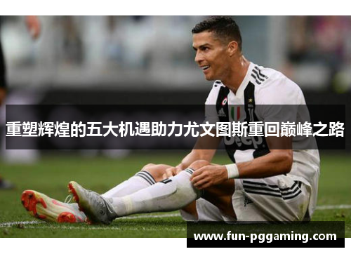 重塑辉煌的五大机遇助力尤文图斯重回巅峰之路
