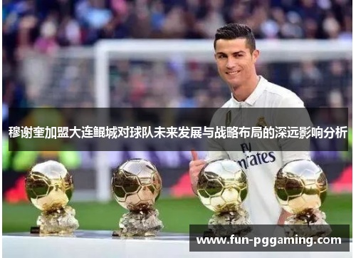 穆谢奎加盟大连鲲城对球队未来发展与战略布局的深远影响分析