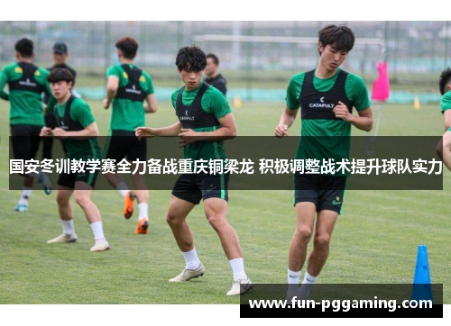 国安冬训教学赛全力备战重庆铜梁龙 积极调整战术提升球队实力