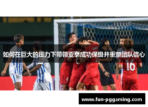 如何在巨大的压力下带领亚泰成功保级并重塑团队信心
