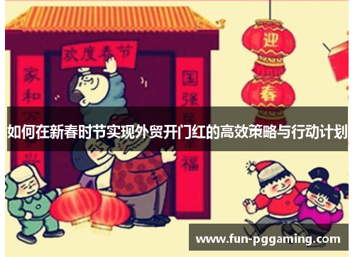 如何在新春时节实现外贸开门红的高效策略与行动计划