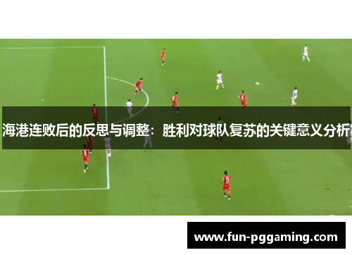 海港连败后的反思与调整：胜利对球队复苏的关键意义分析