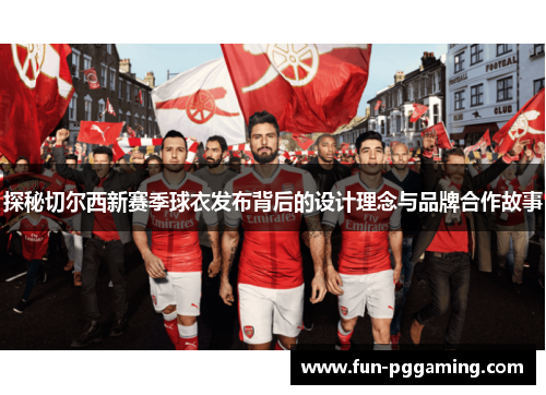 探秘切尔西新赛季球衣发布背后的设计理念与品牌合作故事
