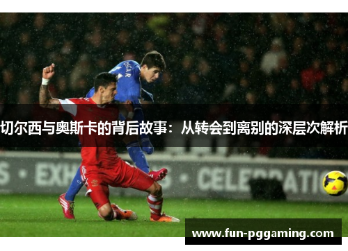 切尔西与奥斯卡的背后故事：从转会到离别的深层次解析