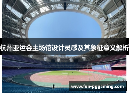 杭州亚运会主场馆设计灵感及其象征意义解析