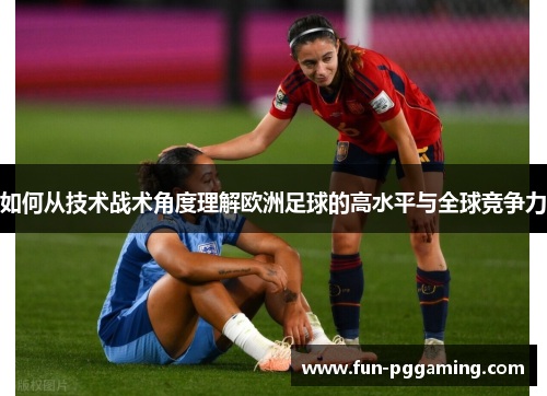 如何从技术战术角度理解欧洲足球的高水平与全球竞争力