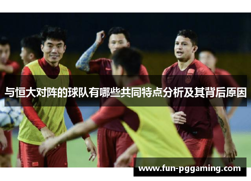 与恒大对阵的球队有哪些共同特点分析及其背后原因