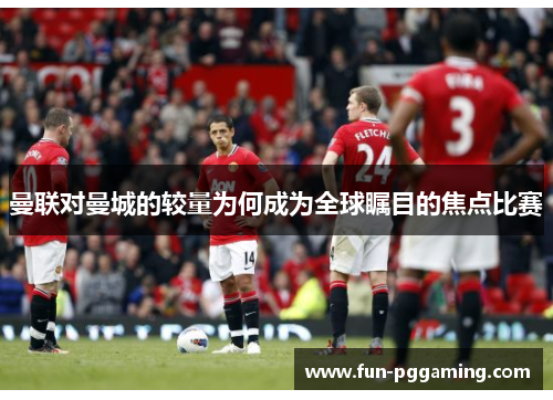 曼联对曼城的较量为何成为全球瞩目的焦点比赛