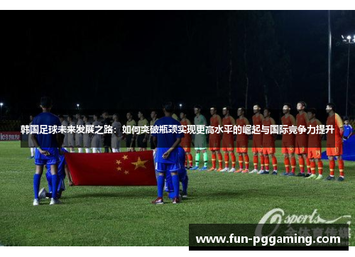 韩国足球未来发展之路：如何突破瓶颈实现更高水平的崛起与国际竞争力提升