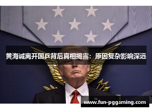 黄海诚离开国乒背后真相揭露：原因复杂影响深远