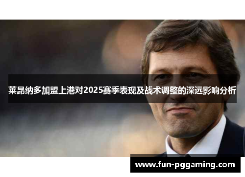 莱昂纳多加盟上港对2025赛季表现及战术调整的深远影响分析