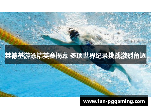 莱德基游泳精英赛揭幕 多项世界纪录挑战激烈角逐