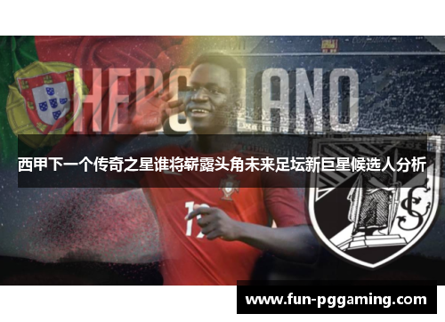西甲下一个传奇之星谁将崭露头角未来足坛新巨星候选人分析