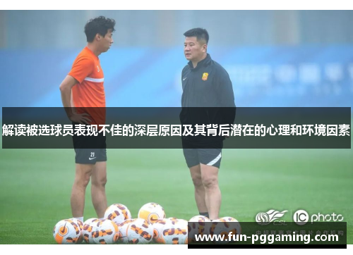 解读被选球员表现不佳的深层原因及其背后潜在的心理和环境因素