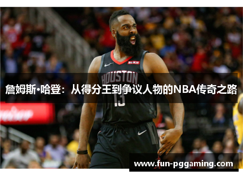 詹姆斯·哈登：从得分王到争议人物的NBA传奇之路