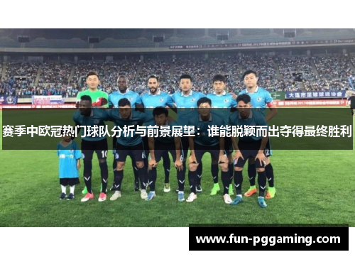 赛季中欧冠热门球队分析与前景展望：谁能脱颖而出夺得最终胜利