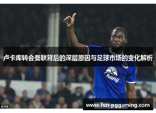 卢卡库转会曼联背后的深层原因与足球市场的变化解析