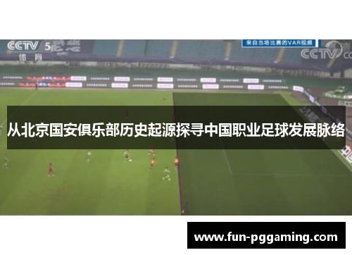 从北京国安俱乐部历史起源探寻中国职业足球发展脉络