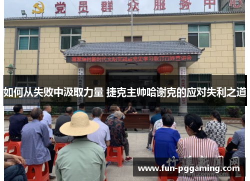 如何从失败中汲取力量 捷克主帅哈谢克的应对失利之道 如何从失败中汲取力量 捷克主帅哈谢克的应对失利之道