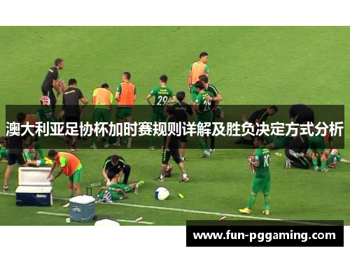 澳大利亚足协杯加时赛规则详解及胜负决定方式分析 澳大利亚足协杯加时赛规则详解及胜负决定方式分析