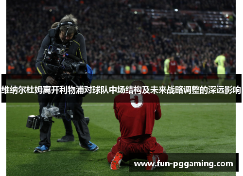 维纳尔杜姆离开利物浦对球队中场结构及未来战略调整的深远影响 维纳尔杜姆离开利物浦对球队中场结构及未来战略调整的深远影响