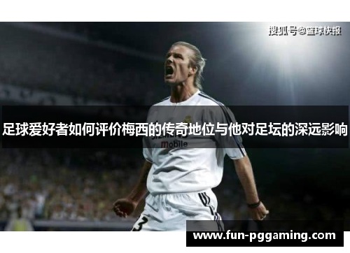 足球爱好者如何评价梅西的传奇地位与他对足坛的深远影响