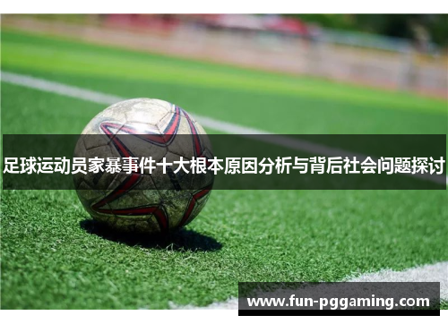 足球运动员家暴事件十大根本原因分析与背后社会问题探讨 足球运动员家暴事件十大根本原因分析与背后社会问题探讨