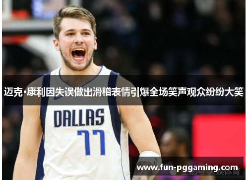 迈克·康利因失误做出滑稽表情引爆全场笑声观众纷纷大笑