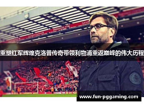 重塑红军辉煌克洛普传奇带领利物浦重返巅峰的伟大历程