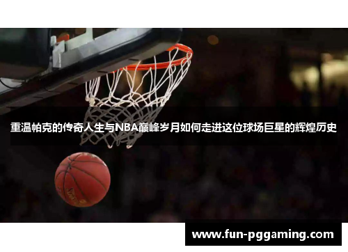 重温帕克的传奇人生与NBA巅峰岁月如何走进这位球场巨星的辉煌历史