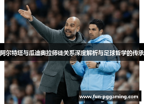 阿尔特塔与瓜迪奥拉师徒关系深度解析与足球哲学的传承 阿尔特塔与瓜迪奥拉师徒关系深度解析与足球哲学的传承