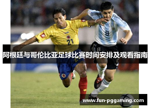 阿根廷与哥伦比亚足球比赛时间安排及观看指南 阿根廷与哥伦比亚足球比赛时间安排及观看指南