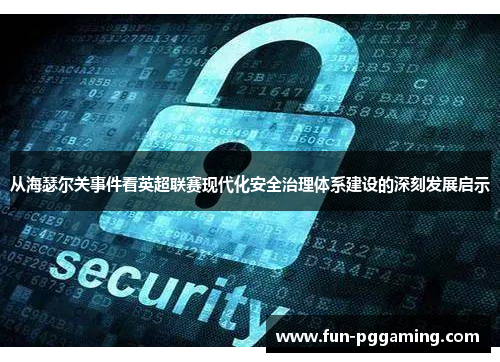 从海瑟尔关事件看英超联赛现代化安全治理体系建设的深刻发展启示 从海瑟尔关事件看英超联赛现代化安全治理体系建设的深刻发展启示