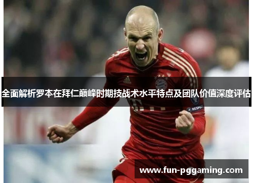 全面解析罗本在拜仁巅峰时期技战术水平特点及团队价值深度评估 全面解析罗本在拜仁巅峰时期技战术水平特点及团队价值深度评估