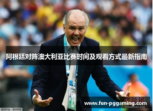 阿根廷对阵澳大利亚比赛时间及观看方式最新指南 阿根廷对阵澳大利亚比赛时间及观看方式最新指南