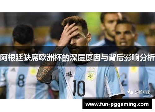 阿根廷缺席欧洲杯的深层原因与背后影响分析 阿根廷缺席欧洲杯的深层原因与背后影响分析