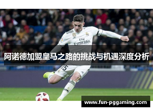 阿诺德加盟皇马之路的挑战与机遇深度分析 阿诺德加盟皇马之路的挑战与机遇深度分析