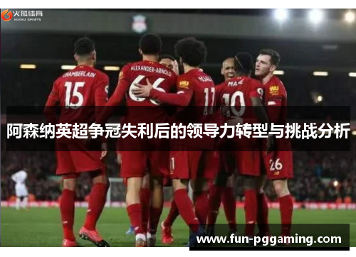 阿森纳英超争冠失利后的领导力转型与挑战分析 阿森纳英超争冠失利后的领导力转型与挑战分析