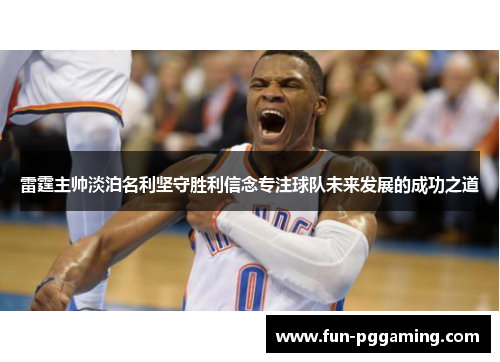 雷霆主帅淡泊名利坚守胜利信念专注球队未来发展的成功之道 雷霆主帅淡泊名利坚守胜利信念专注球队未来发展的成功之道