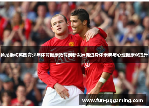 鲁尼推动英国青少年体育健康教育创新发展促进身体素质与心理健康双提升