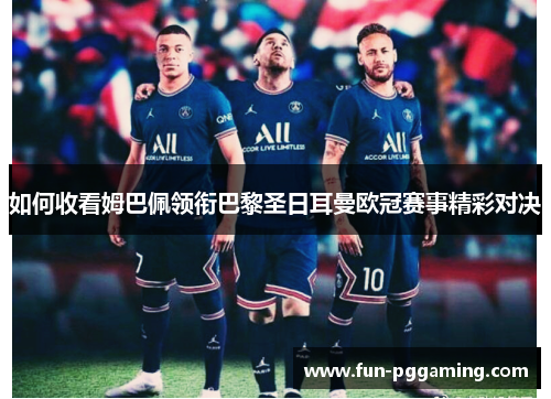 如何收看姆巴佩领衔巴黎圣日耳曼欧冠赛事精彩对决