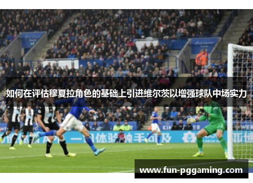 如何在评估穆夏拉角色的基础上引进维尔茨以增强球队中场实力