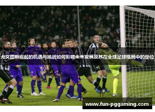 尤文图斯崛起的机遇与挑战如何影响未来发展及其在全球足球格局中的定位